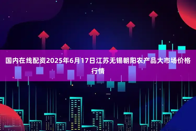 国内在线配资2025年6月17日江苏无锡朝阳农产品大市场价格行情