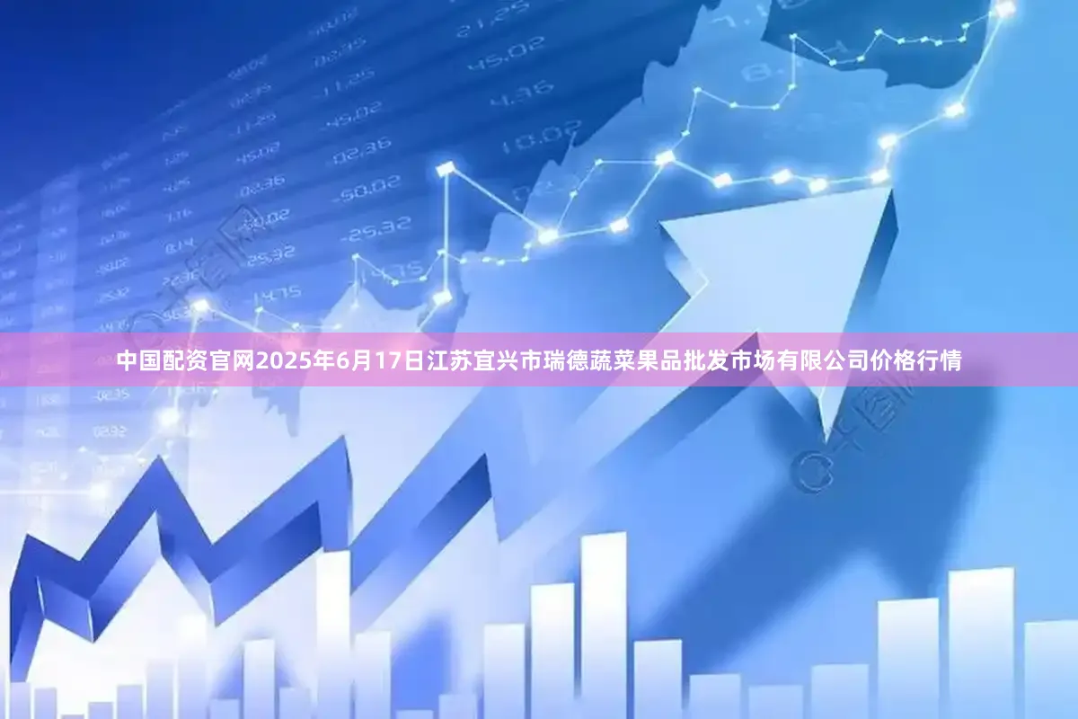 中国配资官网2025年6月17日江苏宜兴市瑞德蔬菜果品批发市场有限公司价格行情