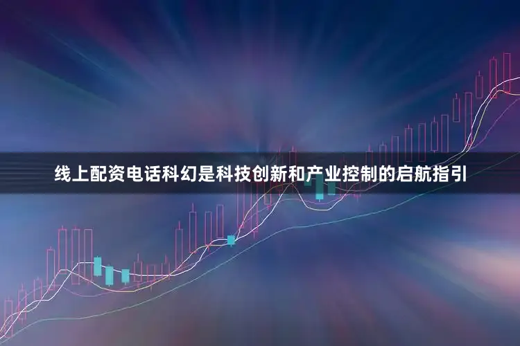线上配资电话科幻是科技创新和产业控制的启航指引