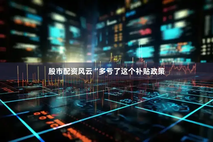 股市配资风云“多亏了这个补贴政策