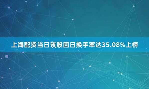 上海配资当日该股因日换手率达35.08%上榜