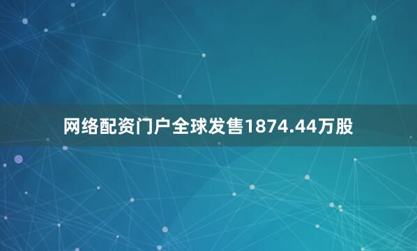 网络配资门户全球发售1874.44万股