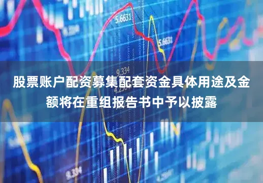股票账户配资募集配套资金具体用途及金额将在重组报告书中予以披露