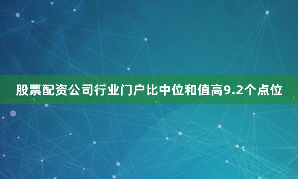 股票配资公司行业门户比中位和值高9.2个点位