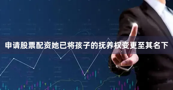 申请股票配资她已将孩子的抚养权变更至其名下