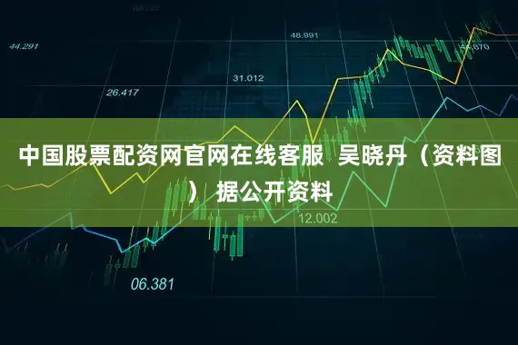 中国股票配资网官网在线客服  吴晓丹（资料图） 据公开资料