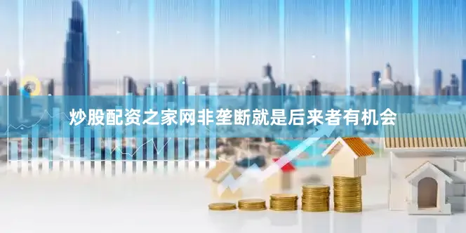 炒股配资之家网非垄断就是后来者有机会