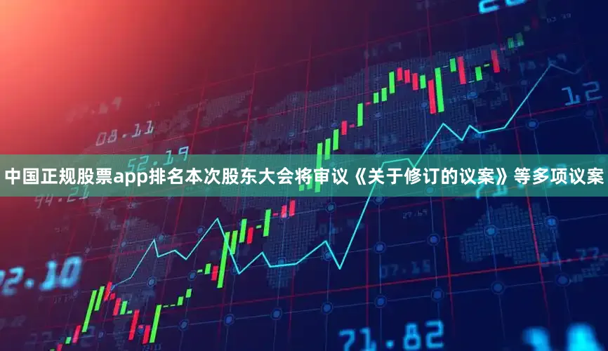 中国正规股票app排名本次股东大会将审议《关于修订的议案》等多项议案