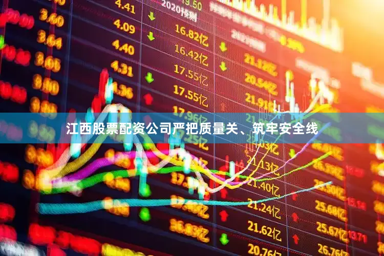 江西股票配资公司严把质量关、筑牢安全线