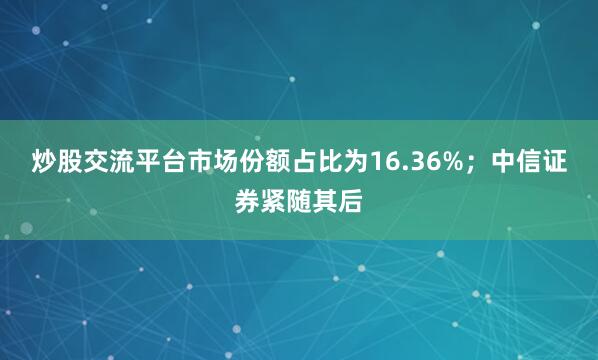 炒股交流平台市场份额占比为16.36%；中信证券紧随其后