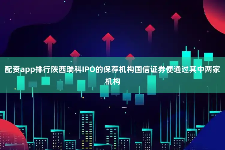 配资app排行陕西瑞科IPO的保荐机构国信证券便通过其中两家机构