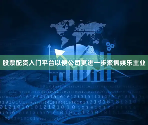 股票配资入门平台以便公司更进一步聚焦娱乐主业