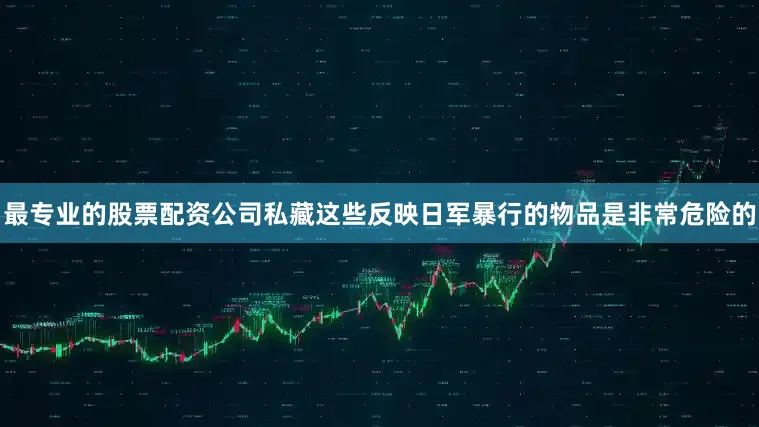 最专业的股票配资公司私藏这些反映日军暴行的物品是非常危险的
