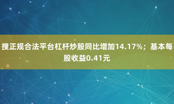 搜正规合法平台杠杆炒股同比增加14.17%；基本每股收益0.41元
