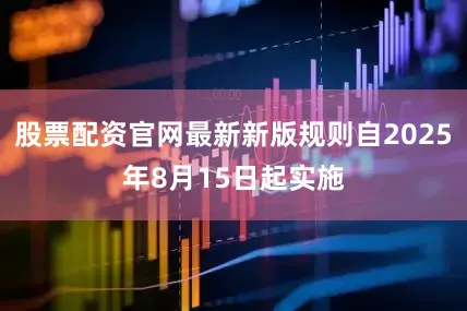 股票配资官网最新新版规则自2025年8月15日起实施