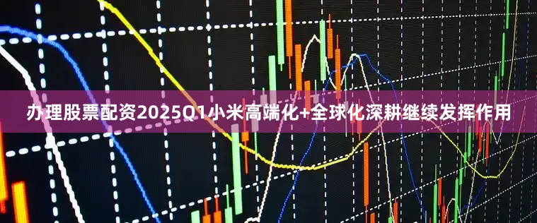 办理股票配资2025Q1小米高端化+全球化深耕继续发挥作用
