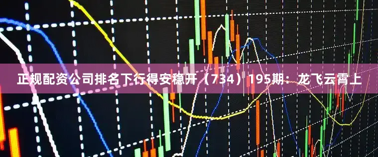 正规配资公司排名下行得安稳开（734）　　195期：龙飞云霄上