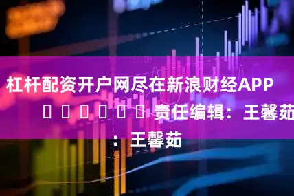 杠杆配资开户网尽在新浪财经APP            						责任编辑：王馨茹