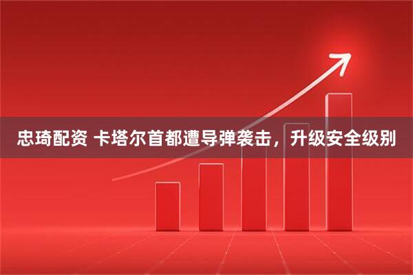 忠琦配资 卡塔尔首都遭导弹袭击，升级安全级别