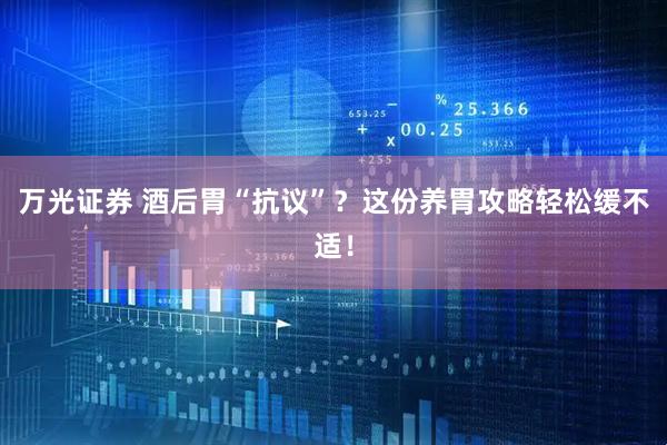 万光证券 酒后胃“抗议”？这份养胃攻略轻松缓不适！