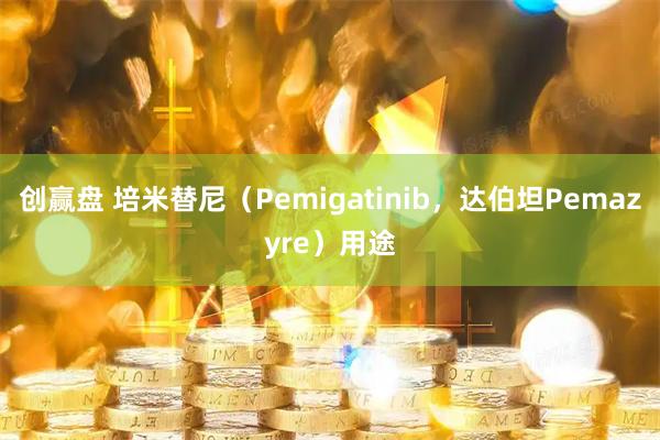 创赢盘 培米替尼（Pemigatinib，达伯坦Pemazyre）用途