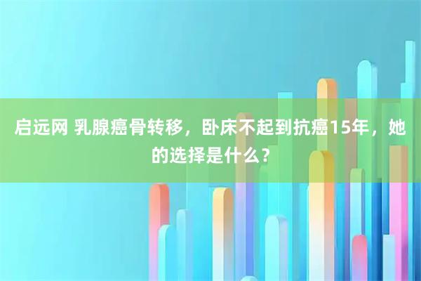 启远网 乳腺癌骨转移，卧床不起到抗癌15年，她的选择是什么？