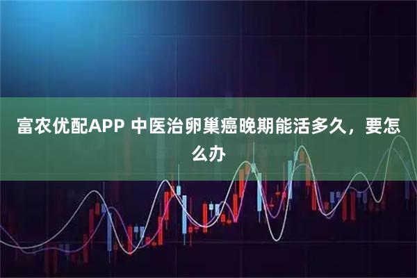 富农优配APP 中医治卵巢癌晚期能活多久，要怎么办