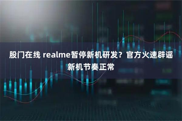 股门在线 realme暂停新机研发？官方火速辟谣新机节奏正常