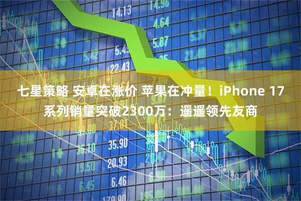 七星策略 安卓在涨价 苹果在冲量！iPhone 17系列销量突破2300万：遥遥领先友商
