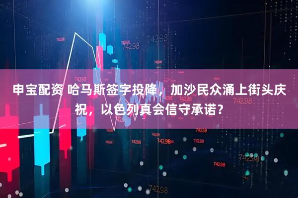 申宝配资 哈马斯签字投降，加沙民众涌上街头庆祝，以色列真会信守承诺？