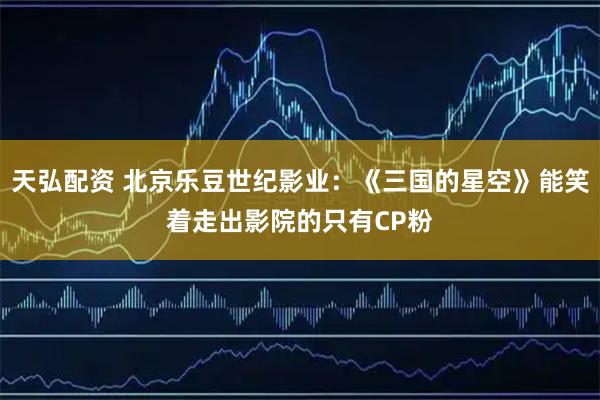 天弘配资 北京乐豆世纪影业：《三国的星空》能笑着走出影院的只有CP粉