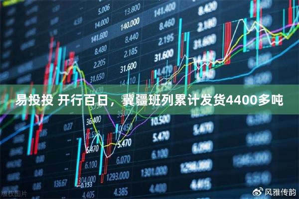 易投投 开行百日，冀疆班列累计发货4400多吨