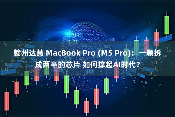 赣州达慧 MacBook Pro (M5 Pro)：一颗拆成两半的芯片 如何撑起AI时代？