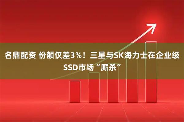 名鼎配资 份额仅差3%！三星与SK海力士在企业级SSD市场“厮杀”