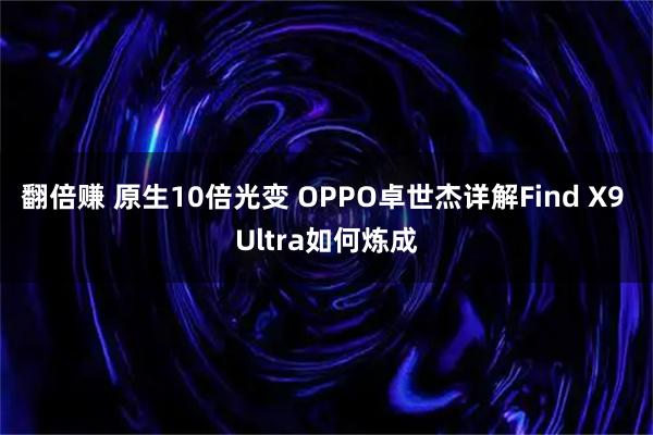 翻倍赚 原生10倍光变 OPPO卓世杰详解Find X9 Ultra如何炼成