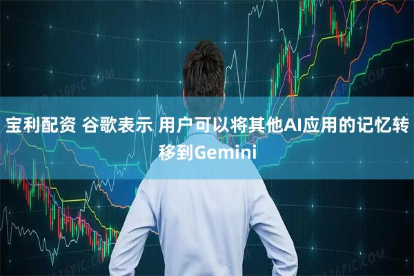 宝利配资 谷歌表示 用户可以将其他AI应用的记忆转移到Gemini