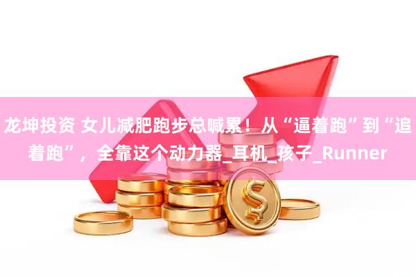 龙坤投资 女儿减肥跑步总喊累！从“逼着跑”到“追着跑”，全靠这个动力器_耳机_孩子_Runner