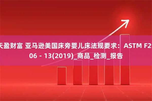 天盈财富 亚马逊美国床旁婴儿床法规要求：ASTM F2906 - 13(2019)_商品_检测_报告