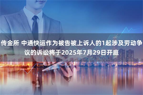 传金所 中通快运作为被告被上诉人的1起涉及劳动争议的诉讼将于2025年7月29日开庭