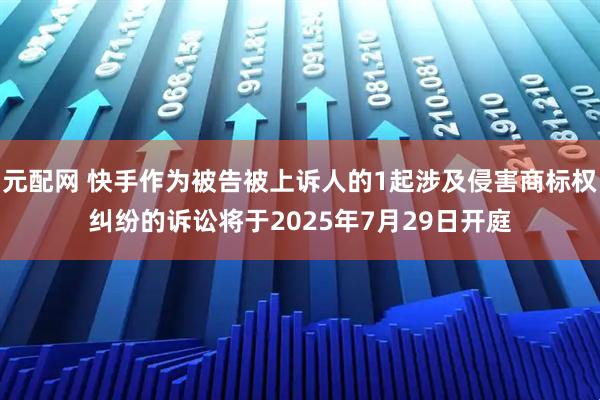 元配网 快手作为被告被上诉人的1起涉及侵害商标权纠纷的诉讼将于2025年7月29日开庭