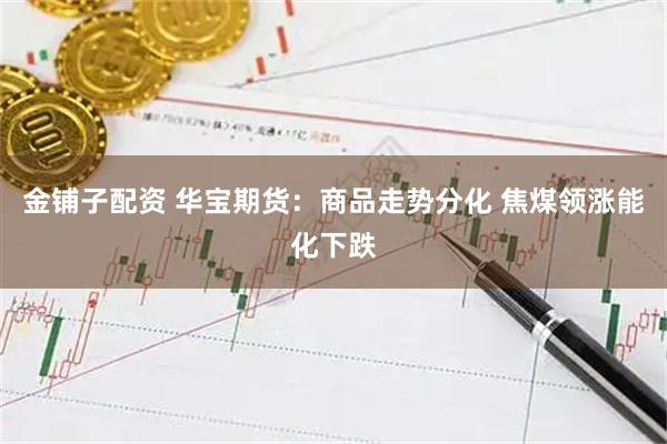 金铺子配资 华宝期货:商品走势分化 焦煤领涨能化下跌