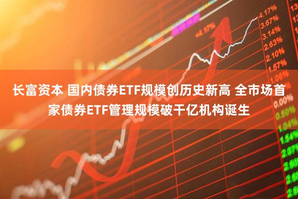 长富资本 国内债券ETF规模创历史新高 全市场首家债券ETF管理规模破干亿机构诞生