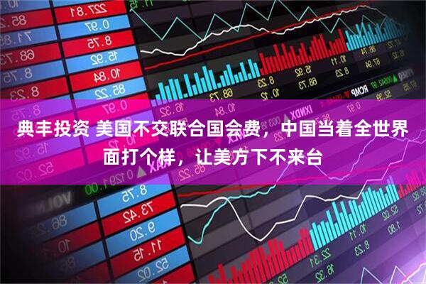 典丰投资 美国不交联合国会费，中国当着全世界面打个样，让美方下不来台