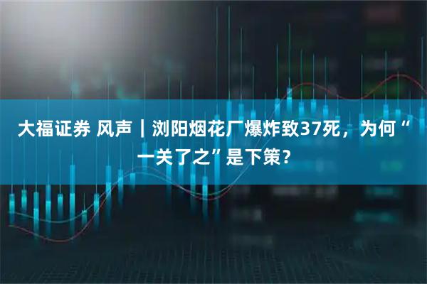 大福证券 风声｜浏阳烟花厂爆炸致37死，为何“一关了之”是下策？