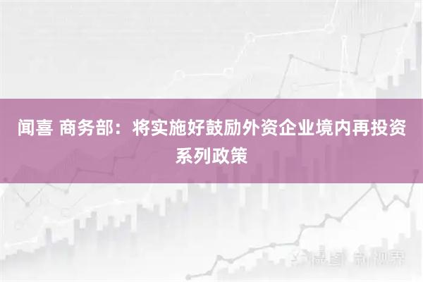 闻喜 商务部：将实施好鼓励外资企业境内再投资系列政策