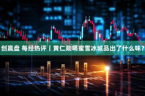 创赢盘 每经热评丨黄仁勋喝蜜雪冰城品出了什么味?