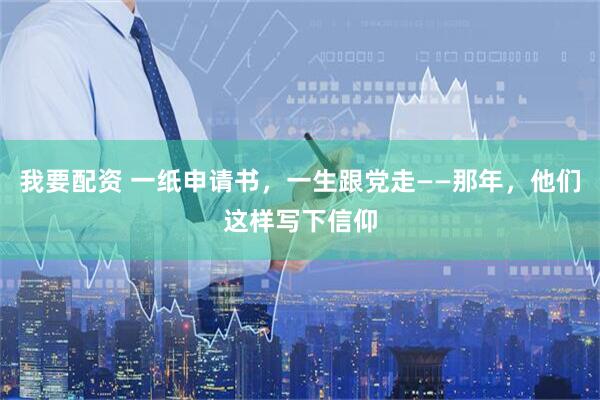我要配资 一纸申请书,一生跟党走——那年,他们这样写下信仰