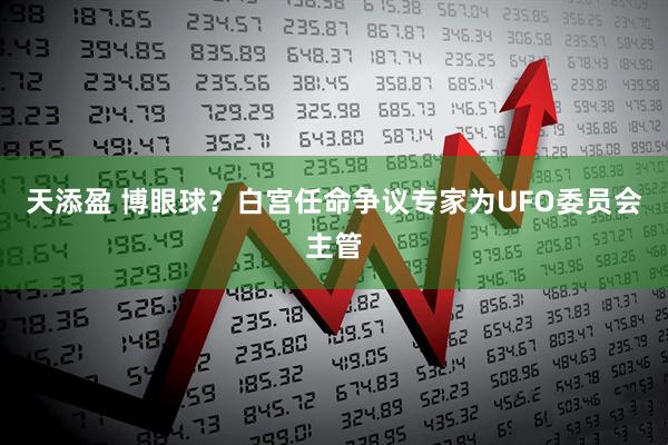 天添盈 博眼球?白宫任命争议专家为UFO委员会主管