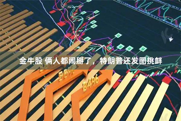金牛股 俩人都闹掰了,特朗普还发图挑衅