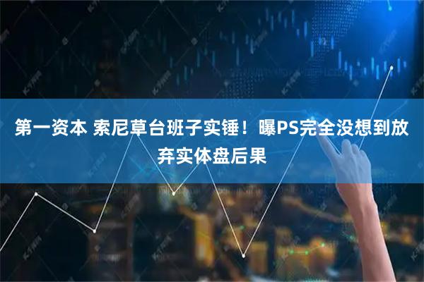 第一资本 索尼草台班子实锤!曝PS完全没想到放弃实体盘后果
